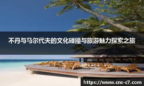 不丹与马尔代夫的文化碰撞与旅游魅力探索之旅